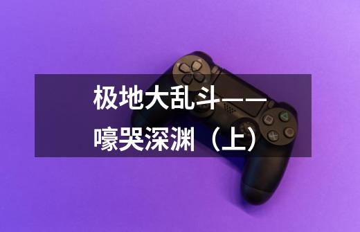 极地大乱斗——嚎哭深渊(上)-第1张-游戏信息-龙启网