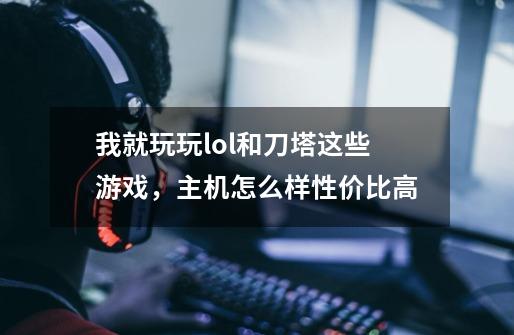 我就玩玩lol和刀塔这些游戏,主机怎么样性价比高-第1张-游戏信息-龙启网