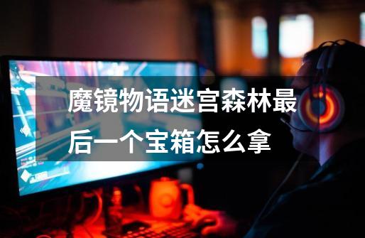 魔镜物语迷宫森林最后一个宝箱怎么拿-第1张-游戏信息-龙启网