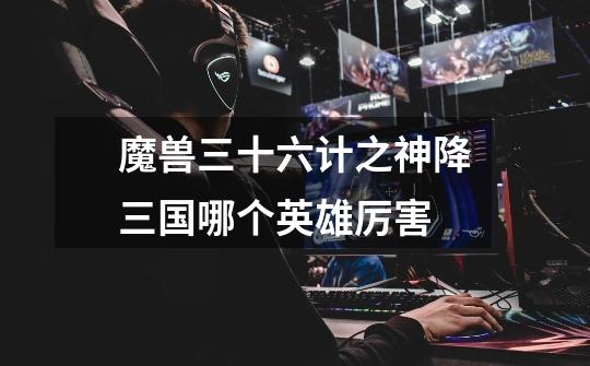 魔兽三十六计之神降三国哪个英雄厉害-第1张-游戏信息-龙启网