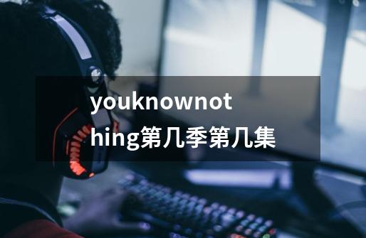youknownothing第几季第几集-第1张-游戏信息-龙启网