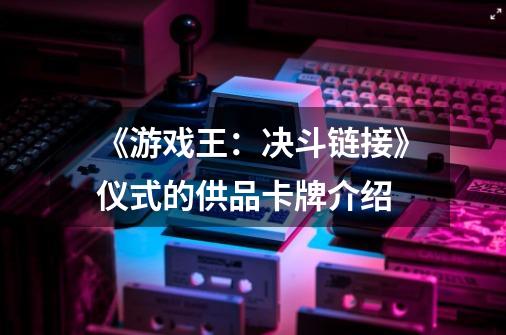 《游戏王:决斗链接》仪式的供品卡牌介绍-第1张-游戏信息-龙启网