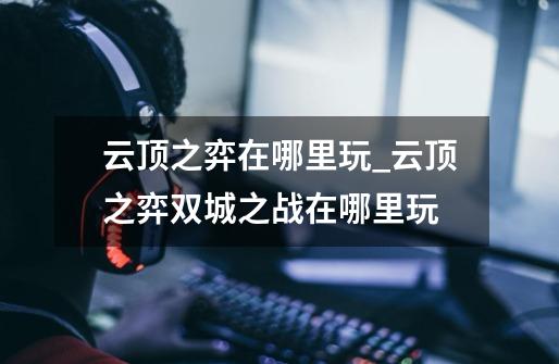 云顶之弈在哪里玩_云顶之弈双城之战在哪里玩-第1张-游戏信息-龙启网