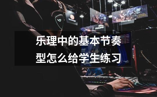 乐理中的基本节奏型怎么给学生练习-第1张-游戏信息-龙启网