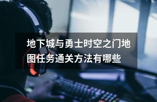 地下城与勇士时空之门地图任务通关方法有哪些-第1张-游戏信息-龙启网