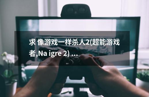 求 像游戏一样杀人2(超能游戏者,Na igre 2) 的字幕文件`-第1张-游戏信息-龙启网