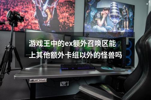 游戏王中的ex额外召唤区能上其他额外卡组以外的怪兽吗-第1张-游戏信息-龙启网