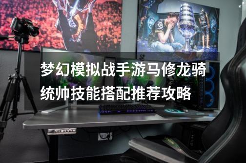 梦幻模拟战手游马修龙骑统帅技能搭配推荐攻略-第1张-游戏信息-龙启网