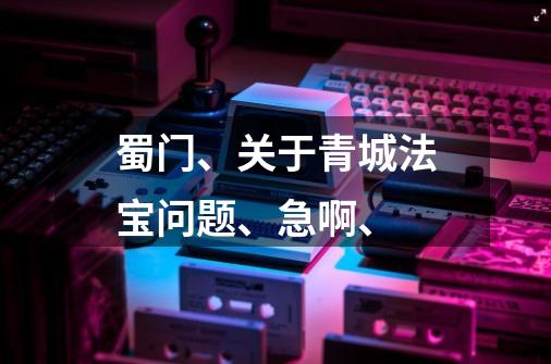 蜀门、关于青城法宝问题、急啊、-第1张-游戏信息-龙启网