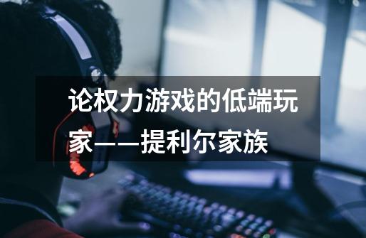 论权力游戏的低端玩家——提利尔家族-第1张-游戏信息-龙启网