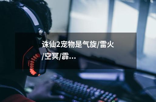 诛仙2宠物是气旋/雷火/空冥/霹雳质的日耀怎样-第1张-游戏信息-龙启网