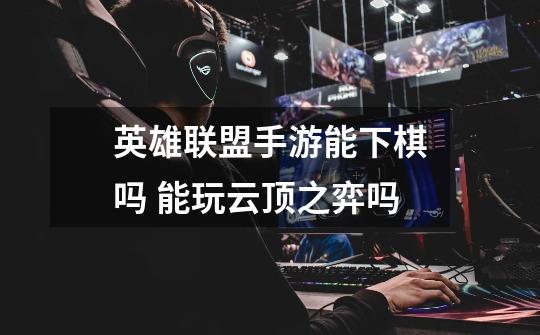 英雄联盟手游能下棋吗 能玩云顶之弈吗-第1张-游戏信息-龙启网