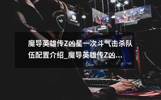 魔导英雄传Z凶星一次斗气击杀队伍配置介绍_魔导英雄传Z凶星一次斗气击杀队伍配置是什么-第1张-游戏信息-龙启网