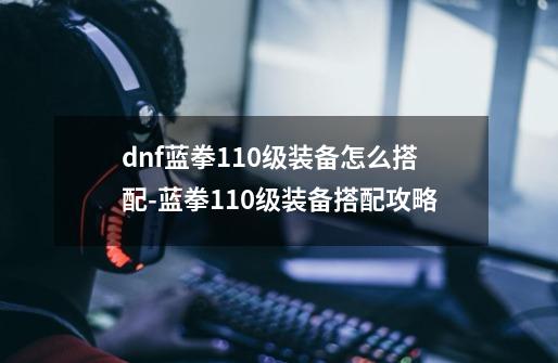 dnf蓝拳110级装备怎么搭配-蓝拳110级装备搭配攻略-第1张-游戏信息-龙启网