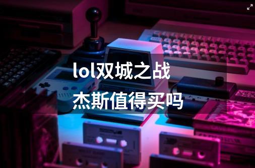 lol双城之战杰斯值得买吗-第1张-游戏信息-龙启网