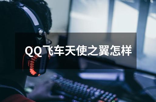 QQ飞车天使之翼怎样-第1张-游戏信息-龙启网