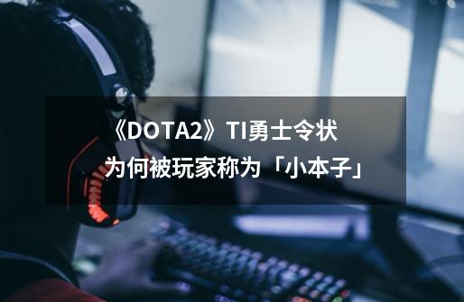 《DOTA2》TI勇士令状为何被玩家称为「小本子」-第1张-游戏信息-龙启网