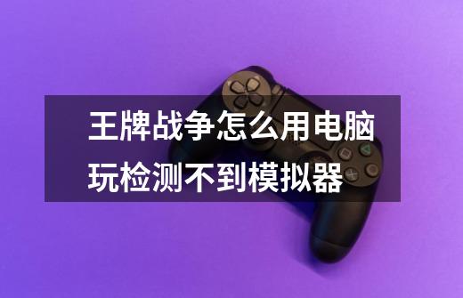 王牌战争怎么用电脑玩检测不到模拟器-第1张-游戏信息-龙启网