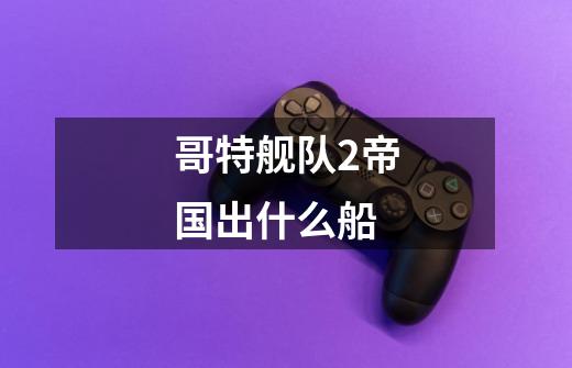 哥特舰队2帝国出什么船-第1张-游戏信息-龙启网