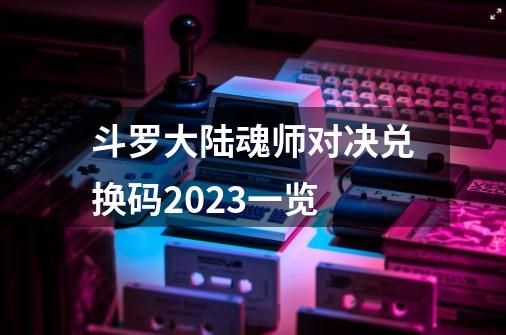 斗罗大陆魂师对决兑换码2023一览-第1张-游戏信息-龙启网