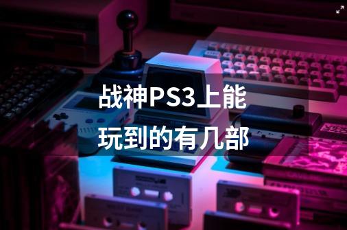战神PS3上能玩到的有几部-第1张-游戏信息-龙启网