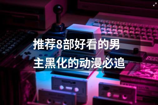 推荐8部好看的男主黑化的动漫必追-第1张-游戏信息-龙启网