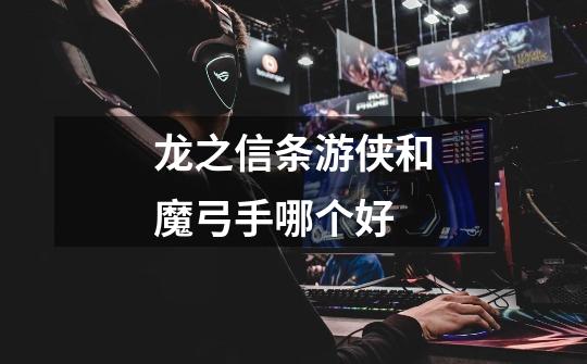 龙之信条游侠和魔弓手哪个好-第1张-游戏信息-龙启网