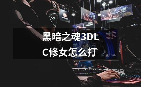 黑暗之魂3DLC修女怎么打-第1张-游戏信息-龙启网