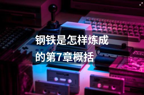 钢铁是怎样炼成的第7章概括-第1张-游戏信息-龙启网