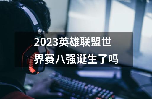 2023英雄联盟世界赛八强诞生了吗-第1张-游戏信息-龙启网
