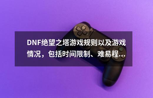 DNF绝望之塔游戏规则以及游戏情况,包括时间限制、难易程度、相应奖励等等~~ 越详细越好~~~谢谢~~_dnf100版本绝望之塔还能打吗-第1张-游戏信息-龙启网