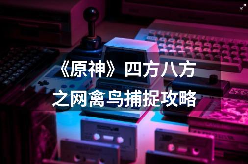 《原神》四方八方之网禽鸟捕捉攻略-第1张-游戏信息-龙启网