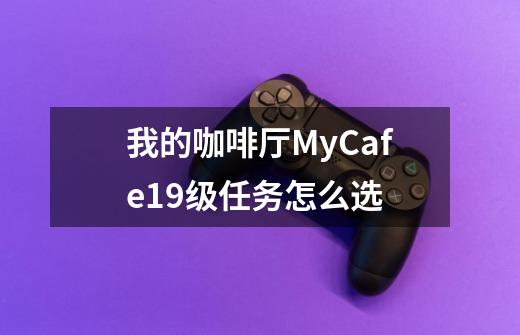我的咖啡厅MyCafe19级任务怎么选-第1张-游戏信息-龙启网