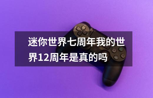 迷你世界七周年我的世界12周年是真的吗-第1张-游戏信息-龙启网