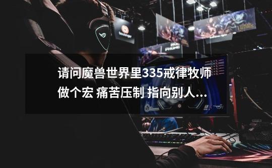 请问魔兽世界里3.35戒律牧师 做个宏 痛苦压制 指向别人为痛苦压制 指向自己 为痛苦压制+磕糖-第1张-游戏信息-龙启网