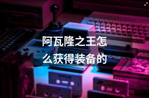 阿瓦隆之王怎么获得装备的-第1张-游戏信息-龙启网