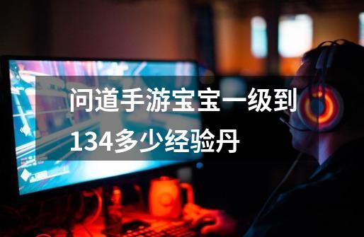 问道手游宝宝一级到134多少经验丹-第1张-游戏信息-龙启网