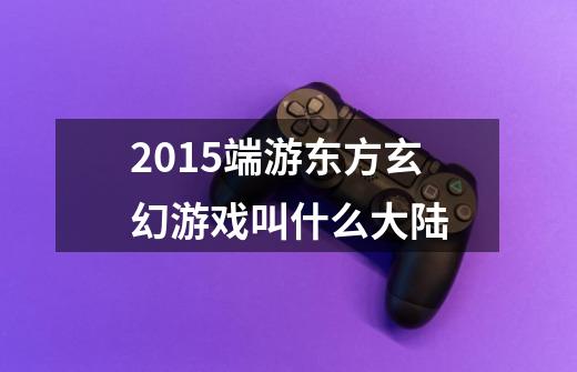 2015端游东方玄幻游戏叫什么大陆-第1张-游戏信息-龙启网