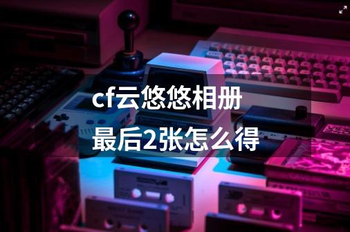 cf云悠悠相册最后2张怎么得-第1张-游戏信息-龙启网