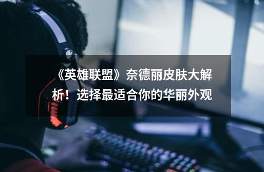 《英雄联盟》奈德丽皮肤大解析!选择最适合你的华丽外观-第1张-游戏信息-龙启网