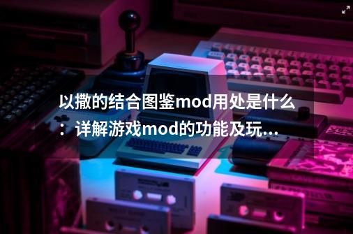 以撒的结合图鉴mod用处是什么:详解游戏mod的功能及玩法-第1张-游戏信息-龙启网