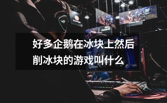 好多企鹅在冰块上然后削冰块的游戏叫什么-第1张-游戏信息-龙启网
