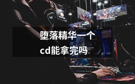 堕落精华一个cd能拿完吗-第1张-游戏信息-龙启网