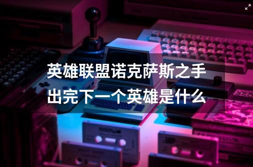 英雄联盟诺克萨斯之手出完下一个英雄是什么-第1张-游戏信息-龙启网