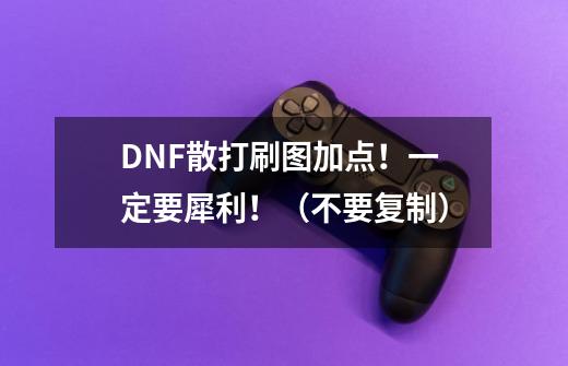 DNF散打刷图加点!一定要犀利!(不要复制)-第1张-游戏信息-龙启网