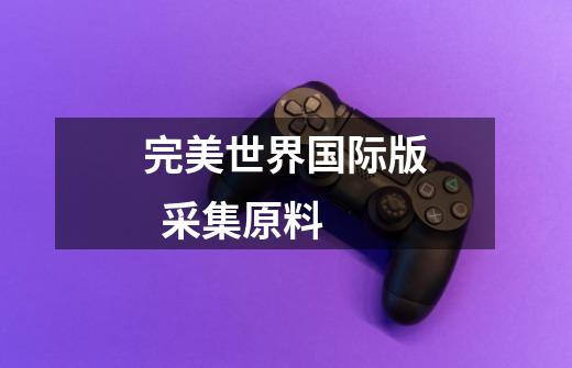 完美世界国际版 采集原料-第1张-游戏信息-龙启网