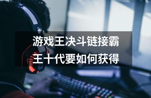 游戏王决斗链接霸王十代要如何获得-第1张-游戏信息-龙启网