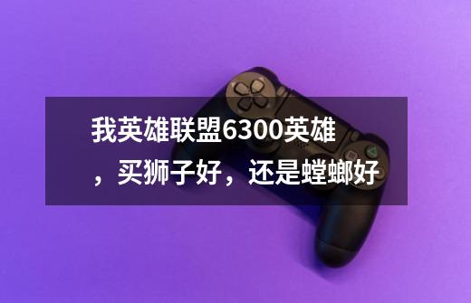 我英雄联盟6300英雄，买狮子好，还是螳螂好-第1张-游戏信息-龙启网