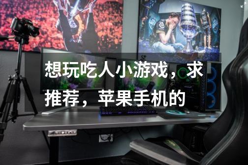 想玩吃人小游戏，求推荐，苹果手机的-第1张-游戏信息-龙启网
