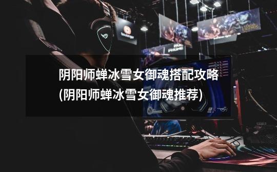 阴阳师蝉冰雪女御魂搭配攻略(阴阳师蝉冰雪女御魂推荐)-第1张-游戏信息-龙启网